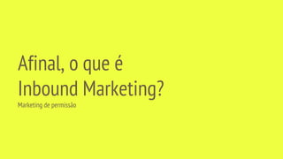 Afinal, o que é
Inbound Marketing?
Marketing de permissão
 