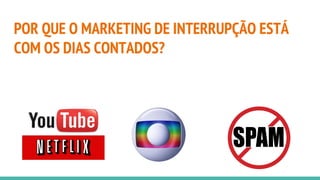 POR QUE O MARKETING DE INTERRUPÇÃO ESTÁ
COM OS DIAS CONTADOS?
 