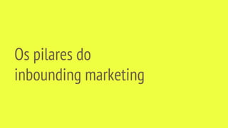 Os pilares do
inbounding marketing
 