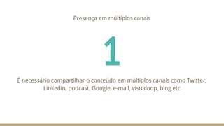 1
Presença em múltiplos canais
É necessário compartilhar o conteúdo em múltiplos canais como Twitter,
Linkedin, podcast, Google, e-mail, visualoop, blog etc
 