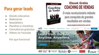 ● Ebooks educativo
● Webinários
● Newsletters
● Planilhas e checklists
● Consultorias gratuitas
● Vídeos no Youtube
Por que funciona?
Para gerar leads
 