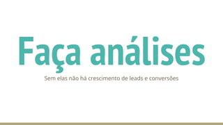 Faça análisesSem elas não há crescimento de leads e conversões
 