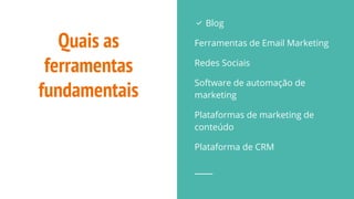 Quais as
ferramentas
fundamentais
✅ Blog
Ferramentas de Email Marketing
Redes Sociais
Software de automação de
marketing
Plataformas de marketing de
conteúdo
Plataforma de CRM
 