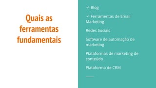 Quais as
ferramentas
fundamentais
✅ Blog
✅ Ferramentas de Email
Marketing
Redes Sociais
Software de automação de
marketing
Plataformas de marketing de
conteúdo
Plataforma de CRM
 
