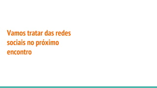 Vamos tratar das redes
sociais no próximo
encontro
 