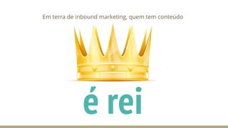 é rei
Em terra de inbound marketing, quem tem conteúdo
 