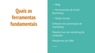 Quais as
ferramentas
fundamentais
✅ Blog
✅ Ferramentas de Email
Marketing
✅ Redes Sociais
Software de automação de
marketing
Plataformas de marketing de
conteúdo
Plataforma de CRM
 