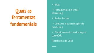 Quais as
ferramentas
fundamentais
✅ Blog
✅ Ferramentas de Email
Marketing
✅ Redes Sociais
✅ Software de automação de
marketing
✅ Plataformas de marketing de
conteúdo
Plataforma de CRM
 