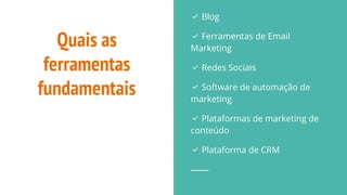 Quais as
ferramentas
fundamentais
✅ Blog
✅ Ferramentas de Email
Marketing
✅ Redes Sociais
✅ Software de automação de
marketing
✅ Plataformas de marketing de
conteúdo
✅ Plataforma de CRM
 