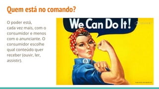 Quem está no comando?
O poder está,
cada vez mais, com o
consumidor e menos
com o anunciante. O
consumidor escolhe
qual conteúdo quer
receber (ouvir, ler,
assistir).
 