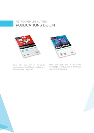RETROUVER LES AUTRES
publications de JIN
Pour aller plus loin et en savoir
davantage sur YouTube, le marketing et
le storytelling, cliquez ici.
Pour aller plus loin et en savoir
davantage la reputation et l’influence
sur internet cliquez ici
 