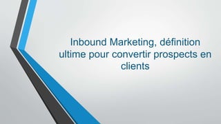 Inbound Marketing, définition
ultime pour convertir prospects en
clients
 