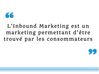 L'Inbound Marketing est un
marketing permettant d’être
trouvé par les consommateurs
 