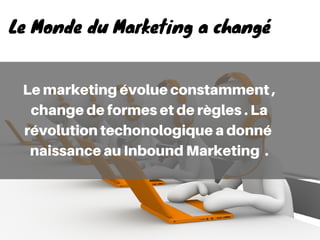 Lemarketingévolueconstamment,
changedeformesetderègles.La
révolutiontechonologiqueadonné
naissanceauInboundMarketing .
Le Monde du Marketing a changé
 