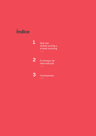 Lead nurturing y Lead scoring en el Inbound Marketing
Maecenas ac turpis blandit, pretium nunc eu
— 2
			
	
Índice
1 	 Qué son
el lead scoring y
el lead nurturing
— 4
2 	 El enfoque de
inboundcycle
— 6
3 	 Conclusiones
— 11
1 	 Qué son
el lead scoring y
el lead nurturing
2 	 El enfoque de
inboundcycle
3 	 Conclusiones
 
