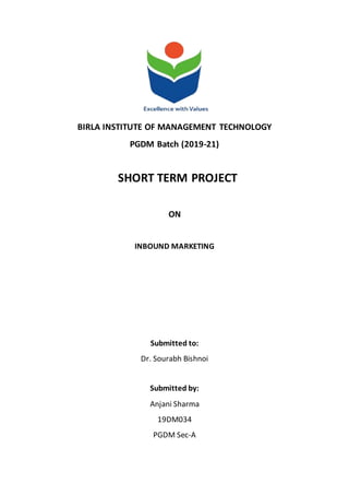 BIRLA INSTITUTE OF MANAGEMENT TECHNOLOGY
PGDM Batch (2019-21)
SHORT TERM PROJECT
ON
INBOUND MARKETING
Submitted to:
Dr. Sourabh Bishnoi
Submitted by:
Anjani Sharma
19DM034
PGDM Sec-A
 
