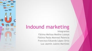Indound marketing
Integrantes
Fátima Melissa Medina Lozoya
Fátima Paola Monreal Palencia
Francisco Eduardo López Ortiz
Luz Jazmín Juárez Martínez
 