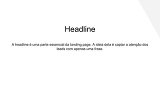 A headline é uma parte essencial da landing page. A ideia dela é captar a atenção dos
leads com apenas uma frase.
Headline
 