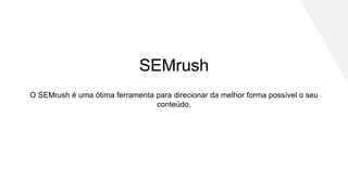 O SEMrush é uma ótima ferramenta para direcionar da melhor forma possível o seu
conteúdo.
SEMrush
 