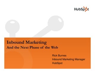 Inbound Marketing
And the Next Phase of the Web

                         Rick Burnes
                         Inbound Marketing Manager
                         HubSpot
 