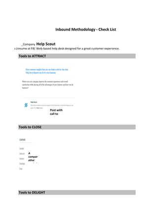 _Company Help	Scout
any	Business	(resume	at	FB)
Tools	to	ATTRACT 	
Tools	to	CLOSE 	
Tools	to	DELIGHT 	
Web-based	help	desk	designed	for	a	great	customer	experience.
Inbound	Methodology	-	Check	List
Post	with	
call	to	
acOon	
A	
compar
aEve	
analysi
 