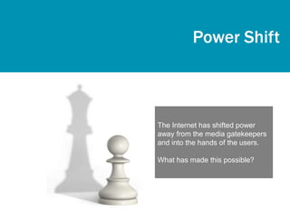 Power Shift



The Internet has shifted power
away from the media gatekeepers
and into the hands of the users.

What has made this possible?
 