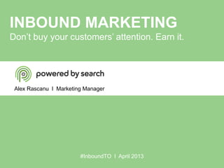 INBOUND MARKETING
Don’t buy your customers’ attention. Earn it.
Alex Rascanu l Marketing Manager
#InboundTO l April 2013
 