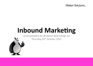 Inbound  Marke-ng	
  
  A	
  presenta*on	
  for	
  Brisbane	
  Web	
  Design	
  on	
  
            Thursday	
  16th	
  October	
  2012	
  
 
