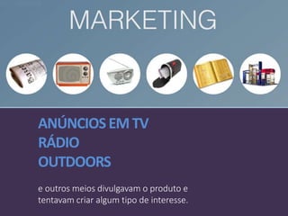 ANÚNCIOSEMTV
RÁDIO
OUTDOORS
e outros meios divulgavam o produto e
tentavam criar algum tipo de interesse.
 