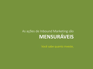 As ações de Inbound Marketing são
MENSURÁVEIS
Você sabe quanto investe,
 