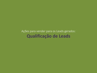 Ações para vender para os Leads gerados:
Qualificação de Leads
 