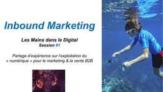 Inbound Marketing
Les Mains dans le Digital
Session #1
Partage d’expérience sur l’exploitation du
« numérique » pour le marketing & la vente B2B
Photo Loic Simon
 