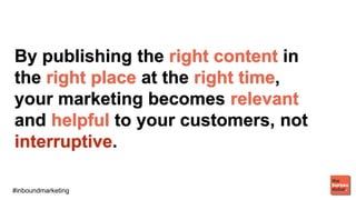 #inboundmarketing
By publishing the right content in
the right place at the right time,
your marketing becomes relevant
and helpful to your customers, not
interruptive.
 