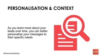 #inboundmarketing
PERSONALISATION & CONTEXT
As you learn more about your
leads over time, you can better
personalise your messages to
their speciﬁc needs
 