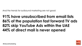 #inboundmarketing
And the trends for outbound marketing are not good:
91% have unsubscribed from email lists
86% of the population fast forward TV ads
82% skip YouTube Ads within the UAE
44% of direct mail is never opened
 