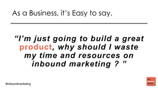 #inboundmarketing#inboundmarketing
As a business, it’s easy to say.
“I’m just going to build a great
product, why should I waste
my time and resources on
inbound marketing ? ”
 
