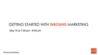 #inboundmarketing
GETTING STARTED WITH INBOUND MARKETING
Wednesday, May 18, 2016
 