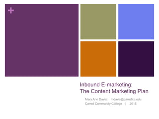 +
Inbound E-marketing:
The Content Marketing Plan
Mary Ann Davis| mdavis@carrollcc.edu
Carroll Community College | 2016
 