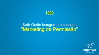1999
Seth Godin inaugurou o conceito
“Marketing de Permissão”
 