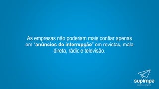 As empresas não poderiam mais confiar apenas
em “anúncios de interrupção” em revistas, mala
direta, rádio e televisão.
 