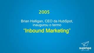 2005
Brian Halligan, CEO da HubSpot,
inaugurou o termo
“Inbound Marketing”
 