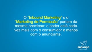 O “Inbound Marketing” e o
“Marketing de Permissão” partem da
mesma premissa: o poder está cada
vez mais com o consumidor e menos
com o anunciante.
 