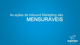 As ações de Inbound Marketing são
MENSURÁVEIS
 