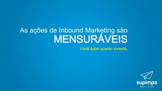 Você sabe quanto investe,
As ações de Inbound Marketing são
MENSURÁVEIS
 