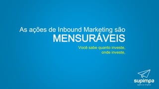 Você sabe quanto investe,
onde investe,
As ações de Inbound Marketing são
MENSURÁVEIS
 