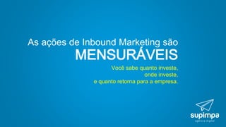 Você sabe quanto investe,
onde investe,
e quanto retorna para a empresa.
As ações de Inbound Marketing são
MENSURÁVEIS
 