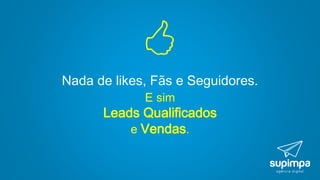 Nada de likes, Fãs e Seguidores.

E sim
Leads Qualificados
e Vendas.
 