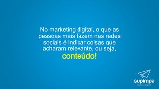No marketing digital, o que as
pessoas mais fazem nas redes
sociais é indicar coisas que
acharam relevante, ou seja,
conteúdo!
 
