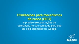 Otimizações para mecanismos
de busca (SEO)
é preciso executar ações de
otimização no seu conteúdo para que
ele seja alcançado no Google.
 