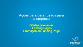 Ações para gerar Leads para
a empresa
Ofertas relevantes
Landing Pages
Promoção da Landing Page
 